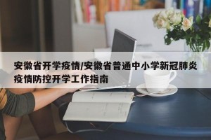 安徽省开学疫情/安徽省普通中小学新冠肺炎疫情防控开学工作指南