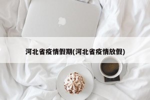河北省疫情假期(河北省疫情放假)