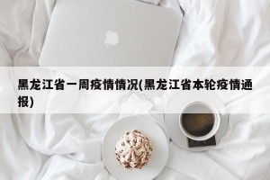 黑龙江省一周疫情情况(黑龙江省本轮疫情通报)