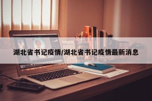 湖北省书记疫情/湖北省书记疫情最新消息
