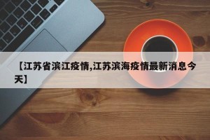 【江苏省滨江疫情,江苏滨海疫情最新消息今天】
