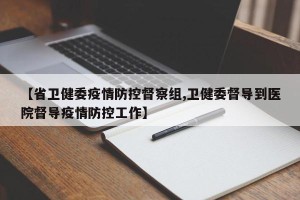 【省卫健委疫情防控督察组,卫健委督导到医院督导疫情防控工作】
