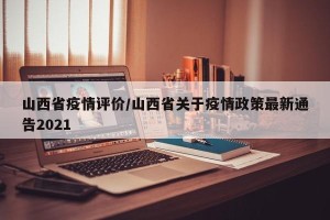 山西省疫情评价/山西省关于疫情政策最新通告2021