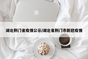 湖北荆门省疫情公示/湖北省荆门市新冠疫情