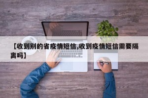 【收到别的省疫情短信,收到疫情短信需要隔离吗】
