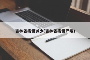 吉林省疫情减少(吉林省疫情严峻)