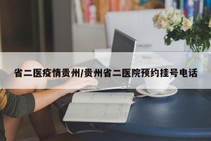 省二医疫情贵州/贵州省二医院预约挂号电话