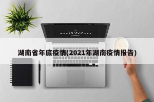 湖南省年底疫情(2021年湖南疫情报告)