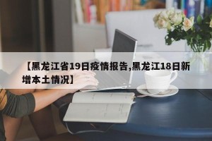【黑龙江省19日疫情报告,黑龙江18日新增本土情况】