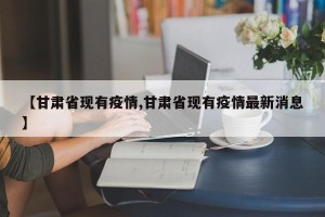 【甘肃省现有疫情,甘肃省现有疫情最新消息】