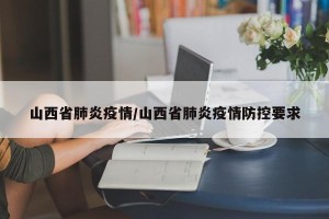 山西省肺炎疫情/山西省肺炎疫情防控要求