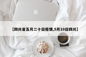 【四川省五月二十日疫情,5月10日四川】