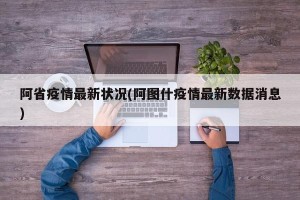阿省疫情最新状况(阿图什疫情最新数据消息)