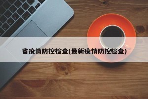 省疫情防控检查(最新疫情防控检查)