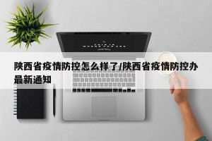 陕西省疫情防控怎么样了/陕西省疫情防控办最新通知