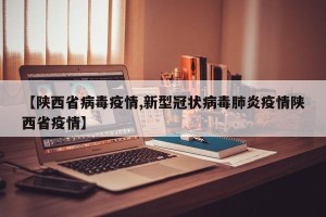 【陕西省病毒疫情,新型冠状病毒肺炎疫情陕西省疫情】