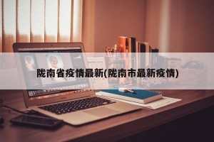 陇南省疫情最新(陇南市最新疫情)