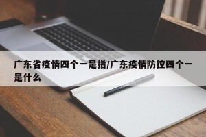 广东省疫情四个一是指/广东疫情防控四个一是什么