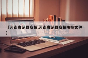【河南省范县疫情,河南省范县疫情防控文件】