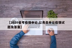 【2020省考疫情申论,公务员申论疫情试题及答案】