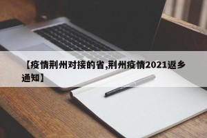 【疫情荆州对接的省,荆州疫情2021返乡通知】