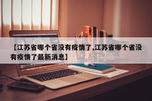 【江苏省哪个省没有疫情了,江苏省哪个省没有疫情了最新消息】