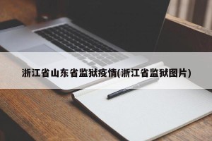 浙江省山东省监狱疫情(浙江省监狱图片)