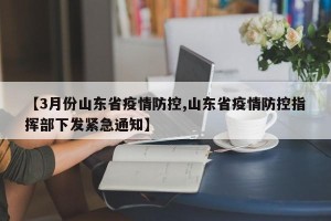 【3月份山东省疫情防控,山东省疫情防控指挥部下发紧急通知】