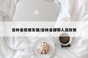 吉林省疫情支援/吉林省援鄂人员政策
