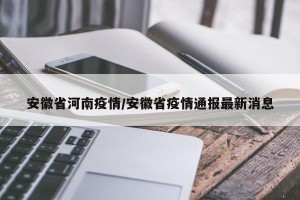 安徽省河南疫情/安徽省疫情通报最新消息