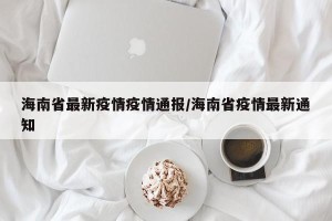 海南省最新疫情疫情通报/海南省疫情最新通知