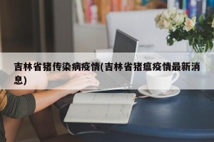 吉林省猪传染病疫情(吉林省猪瘟疫情最新消息)