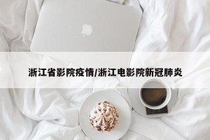 浙江省影院疫情/浙江电影院新冠肺炎