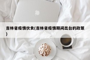 吉林省疫情伙食(吉林省疫情期间出台的政策)