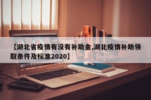 【湖北省疫情有没有补助金,湖北疫情补助领取条件及标准2020】