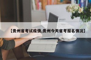 【贵州省考试疫情,贵州今天省考报名情况】
