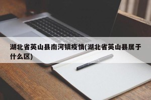 湖北省英山县南河镇疫情(湖北省英山县属于什么区)