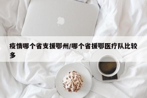 疫情哪个省支援鄂州/哪个省援鄂医疗队比较多
