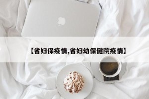 【省妇保疫情,省妇幼保健院疫情】