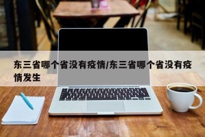 东三省哪个省没有疫情/东三省哪个省没有疫情发生