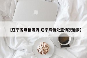 【辽宁省疫情酒店,辽宁疫情处置情况通报】