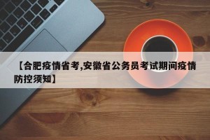 【合肥疫情省考,安徽省公务员考试期间疫情防控须知】